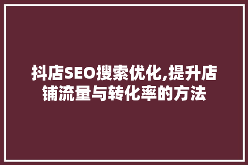 抖店SEO搜索优化,提升店铺流量与转化率的方法 神马SEO