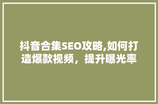 抖音合集SEO攻略,如何打造爆款视频，提升曝光率