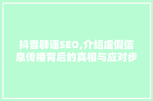 抖音辟谣SEO,介绍虚假信息传播背后的真相与应对步骤