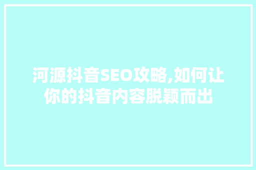 河源抖音SEO攻略,如何让你的抖音内容脱颖而出