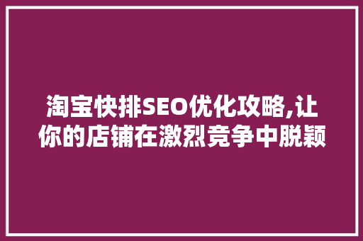 淘宝快排SEO优化攻略,让你的店铺在激烈竞争中脱颖而出