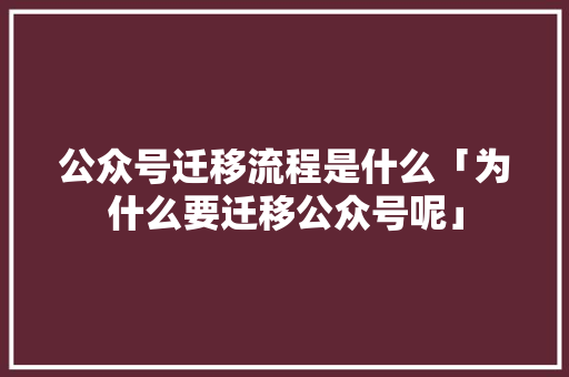公众号迁移流程是什么「为什么要迁移公众号呢」