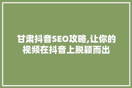 甘肃抖音SEO攻略,让你的视频在抖音上脱颖而出