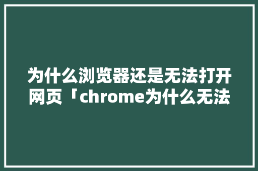 为什么浏览器还是无法打开网页「chrome为什么无法访问网站」
