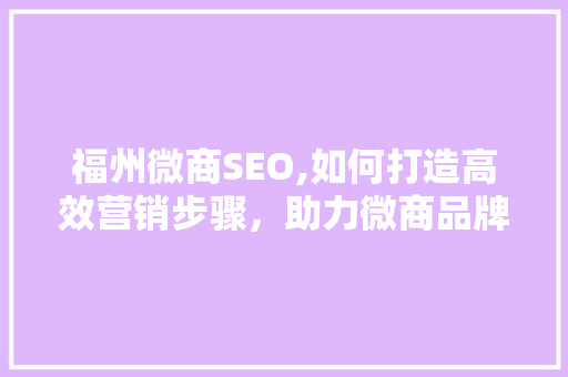 福州微商SEO,如何打造高效营销步骤，助力微商品牌崛起 搜狗SEO