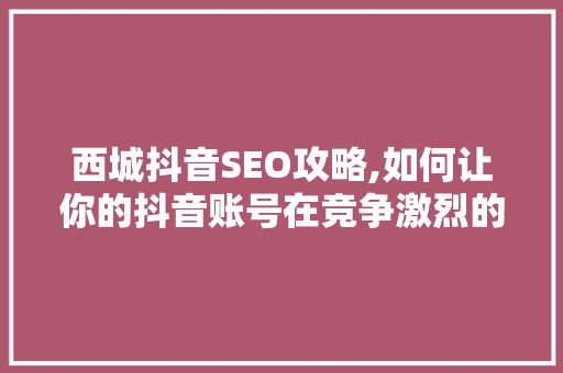 西城抖音SEO攻略,如何让你的抖音账号在竞争激烈的市场中脱颖而出 神马SEO