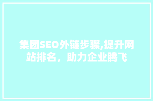 集团SEO外链步骤,提升网站排名，助力企业腾飞