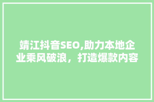 靖江抖音SEO,助力本地企业乘风破浪，打造爆款内容新格局 GoogleSEO