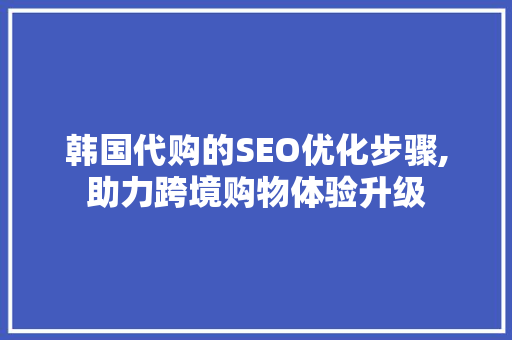 韩国代购的SEO优化步骤,助力跨境购物体验升级
