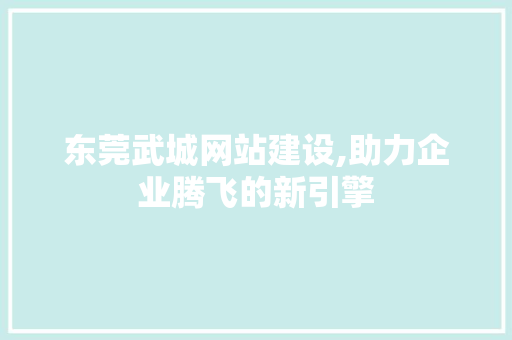 东莞武城网站建设,助力企业腾飞的新引擎 百度SEO