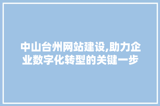 中山台州网站建设,助力企业数字化转型的关键一步