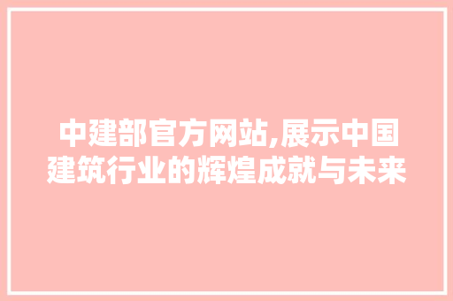 中建部官方网站,展示中国建筑行业的辉煌成就与未来展望 百度SEO