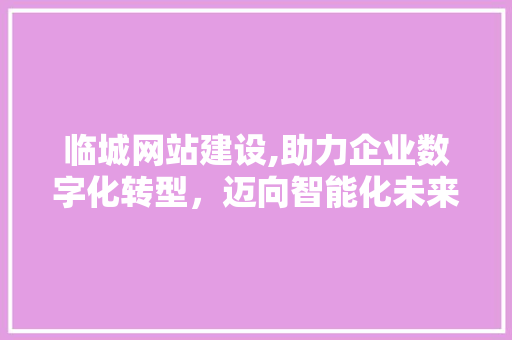 临城网站建设,助力企业数字化转型，迈向智能化未来 必应SEO
