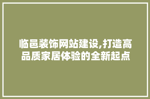 临邑装饰网站建设,打造高品质家居体验的全新起点 神马SEO