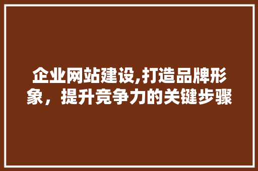 企业网站建设,打造品牌形象，提升竞争力的关键步骤 百度SEO