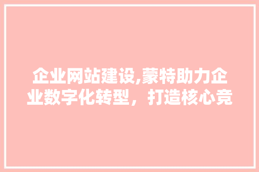 企业网站建设,蒙特助力企业数字化转型，打造核心竞争力