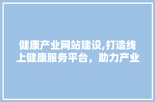 健康产业网站建设,打造线上健康服务平台，助力产业发展新格局 GoogleSEO
