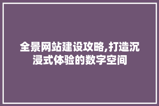 全景网站建设攻略,打造沉浸式体验的数字空间 百度SEO