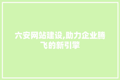 六安网站建设,助力企业腾飞的新引擎 神马SEO