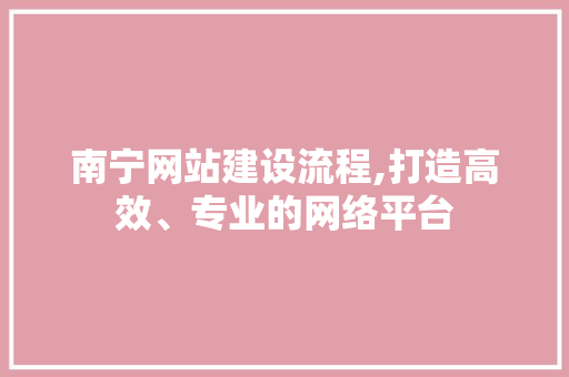 南宁网站建设流程,打造高效、专业的网络平台 搜狗SEO