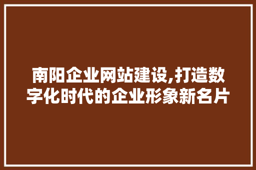 南阳企业网站建设,打造数字化时代的企业形象新名片 神马SEO