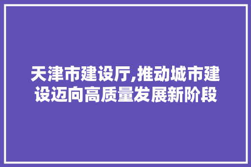 天津市建设厅,推动城市建设迈向高质量发展新阶段 神马SEO