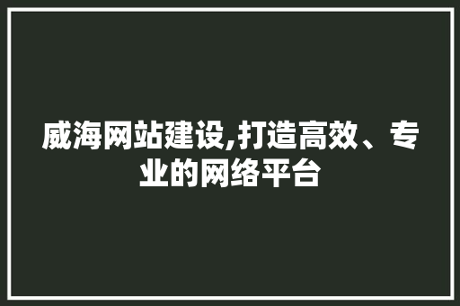威海网站建设,打造高效、专业的网络平台 必应SEO