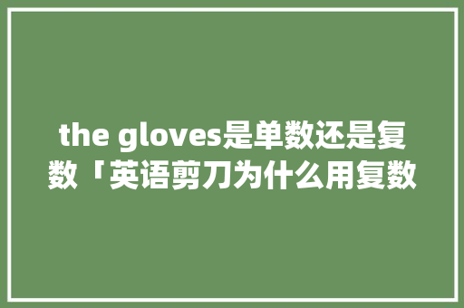 the gloves是单数还是复数「英语剪刀为什么用复数形式表示」