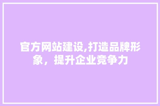 官方网站建设,打造品牌形象，提升企业竞争力 必应SEO