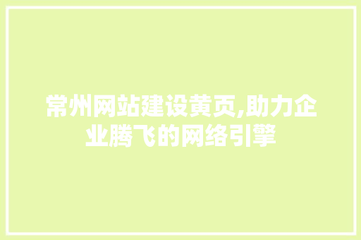 常州网站建设黄页,助力企业腾飞的网络引擎