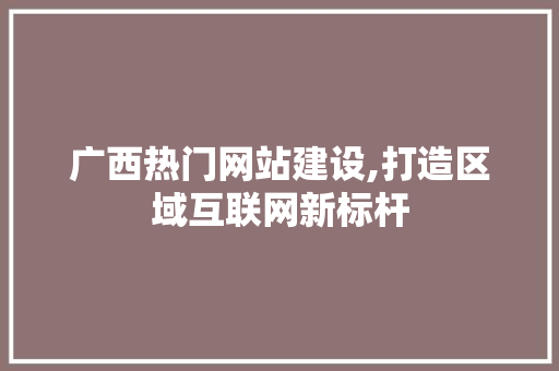 广西热门网站建设,打造区域互联网新标杆 百度SEO