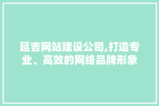 延吉网站建设公司,打造专业、高效的网络品牌形象 百度SEO 延吉网站建设公司,打造专业、高效的网络品牌形象 百度SEO