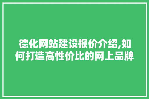 德化网站建设报价介绍,如何打造高性价比的网上品牌