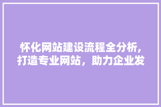 怀化网站建设流程全分析,打造专业网站，助力企业发展
