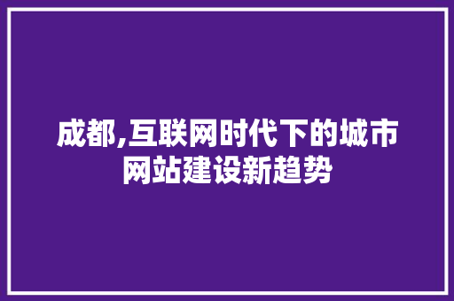成都,互联网时代下的城市网站建设新趋势