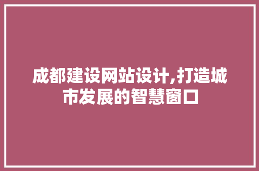 成都建设网站设计,打造城市发展的智慧窗口