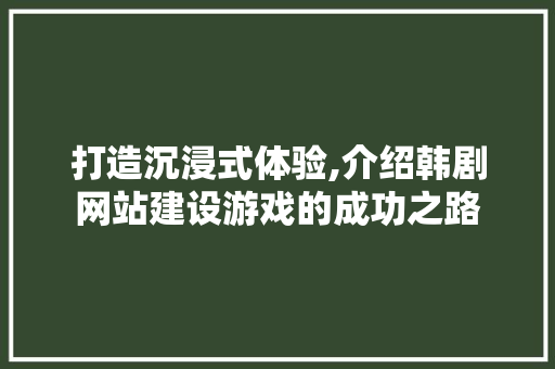 打造沉浸式体验,介绍韩剧网站建设游戏的成功之路 必应SEO