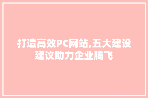 打造高效PC网站,五大建设建议助力企业腾飞 神马SEO