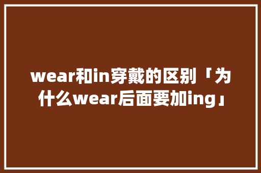 wear和in穿戴的区别「为什么wear后面要加ing」