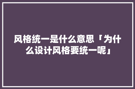 风格统一是什么意思「为什么设计风格要统一呢」