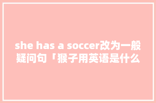 she has a soccer改为一般疑问句「猴子用英语是什么意思」 she has a soccer改为一般疑问句「猴子用英语是什么意思」 百度SEO