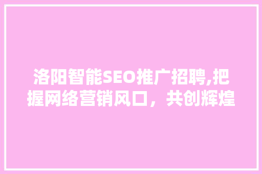 洛阳智能SEO推广招聘,把握网络营销风口，共创辉煌未来
