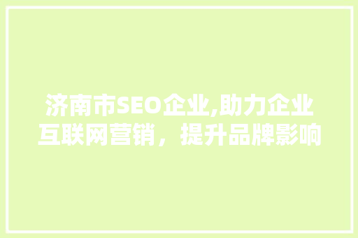 济南市SEO企业,助力企业互联网营销，提升品牌影响力 神马SEO