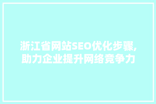 浙江省网站SEO优化步骤,助力企业提升网络竞争力 神马SEO