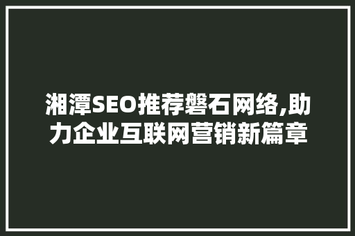 湘潭SEO推荐磐石网络,助力企业互联网营销新篇章
