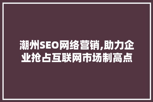潮州SEO网络营销,助力企业抢占互联网市场制高点 搜狗SEO