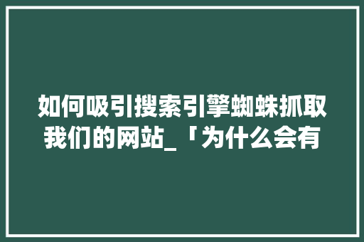 如何吸引搜索引擎蜘蛛抓取我们的网站_「为什么会有蜘蛛抓取的感觉」