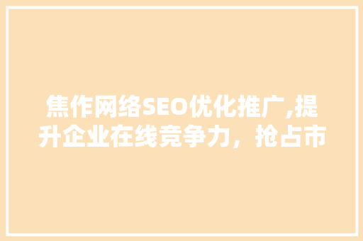 焦作网络SEO优化推广,提升企业在线竞争力，抢占市场份额 GoogleSEO