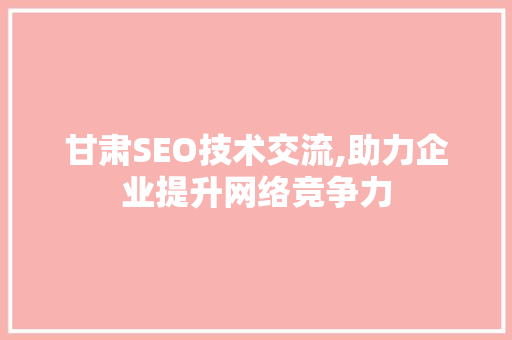 甘肃SEO技术交流,助力企业提升网络竞争力 百度SEO