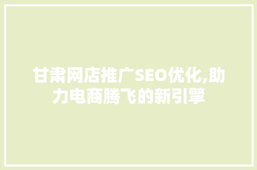 甘肃网店推广SEO优化,助力电商腾飞的新引擎